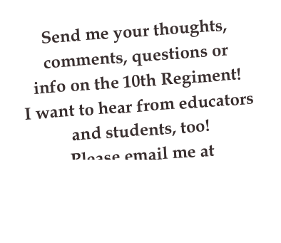Send me your thoughts, comments, questions or
info on the 10th Regiment!
I want to hear from educators and students, too!
Please email me at Nancy@AlansLetters.com